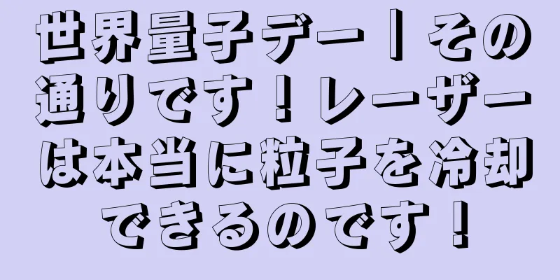 世界量子デー｜その通りです！レーザーは本当に粒子を冷却できるのです！