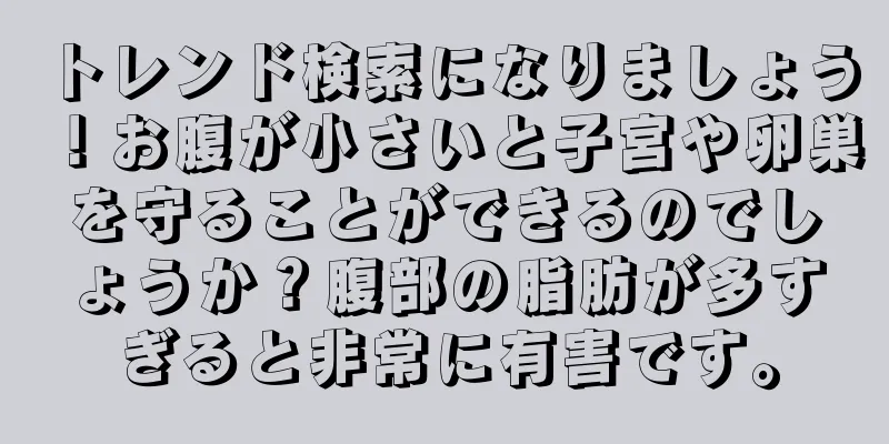 トレンド検索になりましょう！お腹が小さいと子宮や卵巣を守ることができるのでしょうか？腹部の脂肪が多すぎると非常に有害です。