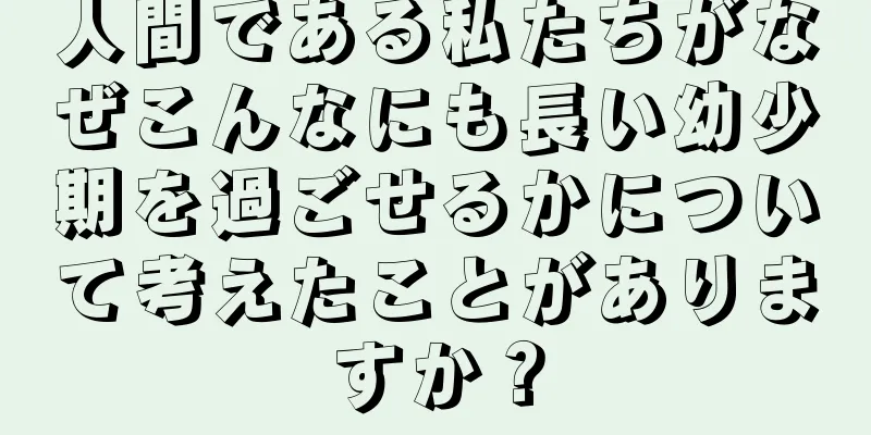 人間である私たちがなぜこんなにも長い幼少期を過ごせるかについて考えたことがありますか？