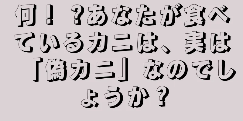 何！ ?あなたが食べているカニは、実は「偽カニ」なのでしょうか？