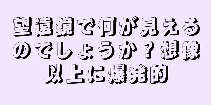 望遠鏡で何が見えるのでしょうか？想像以上に爆発的