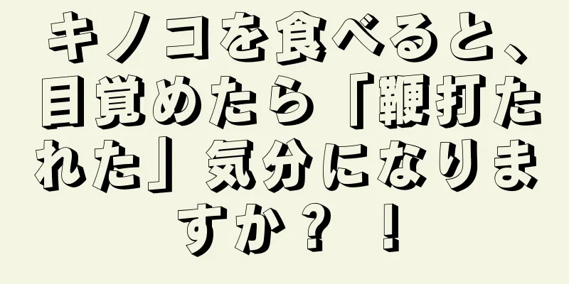 キノコを食べると、目覚めたら「鞭打たれた」気分になりますか？ ！