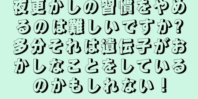 夜更かしの習慣をやめるのは難しいですか?多分それは遺伝子がおかしなことをしているのかもしれない！