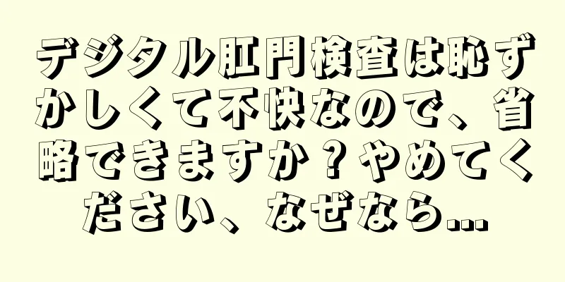 デジタル肛門検査は恥ずかしくて不快なので、省略できますか？やめてください、なぜなら...