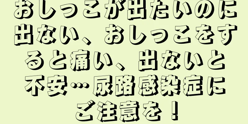 おしっこが出たいのに出ない、おしっこをすると痛い、出ないと不安…尿路感染症にご注意を！