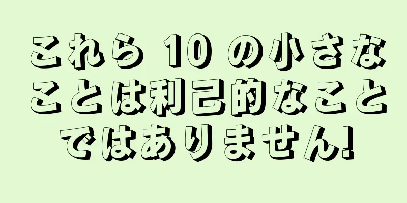 これら 10 の小さなことは利己的なことではありません!