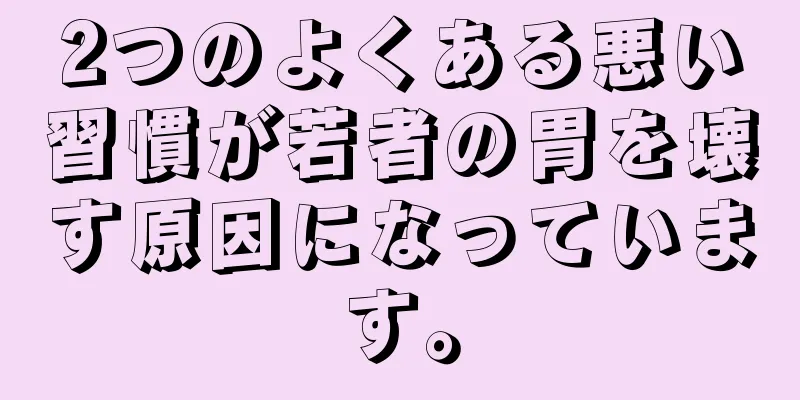 2つのよくある悪い習慣が若者の胃を壊す原因になっています。