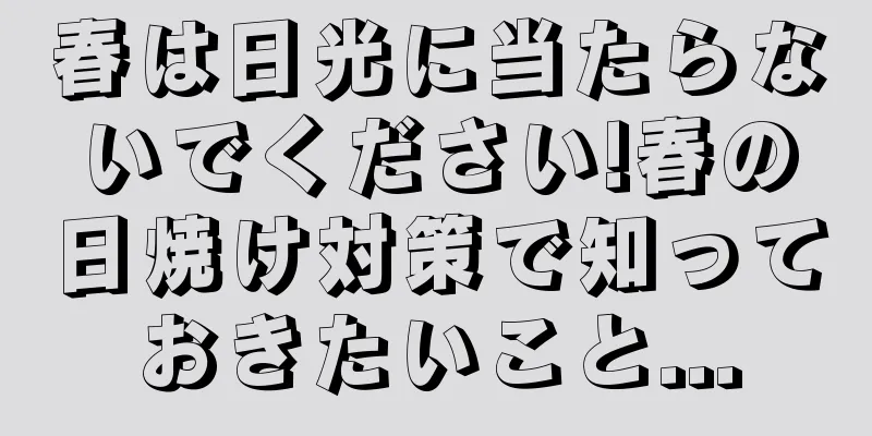 春は日光に当たらないでください!春の日焼け対策で知っておきたいこと...