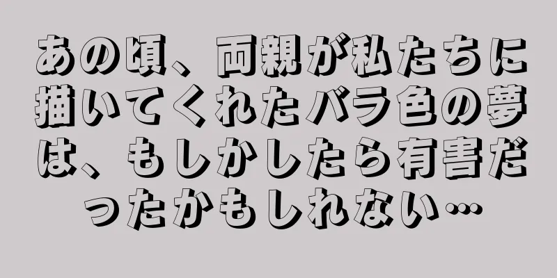 あの頃、両親が私たちに描いてくれたバラ色の夢は、もしかしたら有害だったかもしれない…