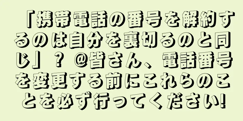 「携帯電話の番号を解約するのは自分を裏切るのと同じ」？ @皆さん、電話番号を変更する前にこれらのことを必ず行ってください!