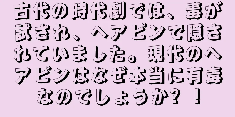 古代の時代劇では、毒が試され、ヘアピンで隠されていました。現代のヘアピンはなぜ本当に有毒なのでしょうか? ！