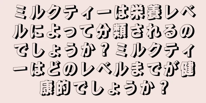 ミルクティーは栄養レベルによって分類されるのでしょうか？ミルクティーはどのレベルまでが健康的でしょうか？