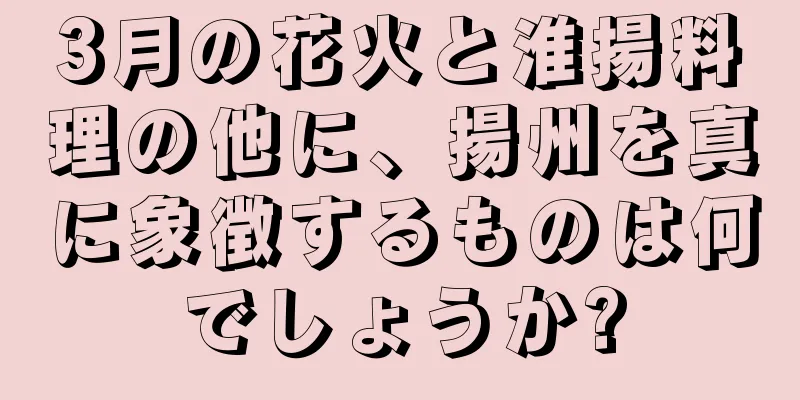 3月の花火と淮揚料理の他に、揚州を真に象徴するものは何でしょうか?