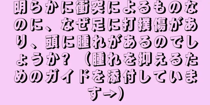 明らかに衝突によるものなのに、なぜ足に打撲傷があり、頭に腫れがあるのでしょうか? （腫れを抑えるためのガイドを添付しています→）