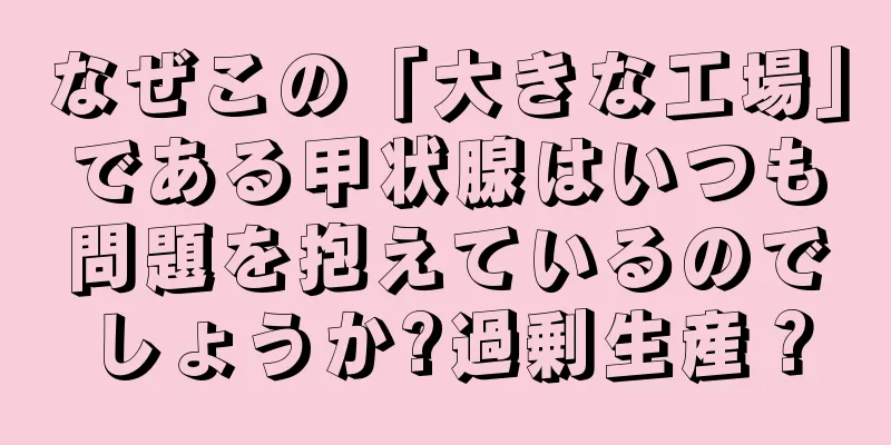 なぜこの「大きな工場」である甲状腺はいつも問題を抱えているのでしょうか?過剰生産？