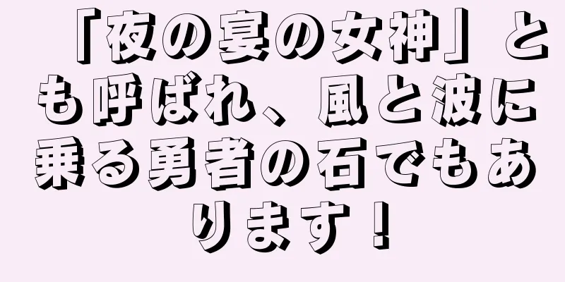 「夜の宴の女神」とも呼ばれ、風と波に乗る勇者の石でもあります！