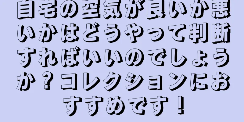 自宅の空気が良いか悪いかはどうやって判断すればいいのでしょうか？コレクションにおすすめです！