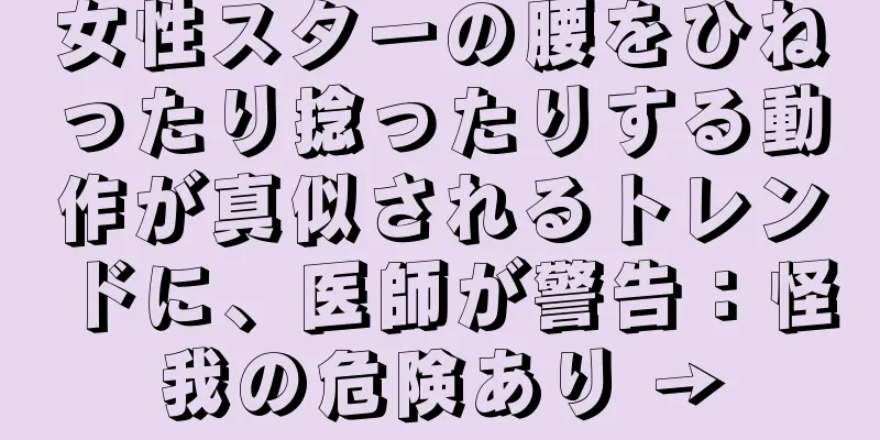 女性スターの腰をひねったり捻ったりする動作が真似されるトレンドに、医師が警告：怪我の危険あり →