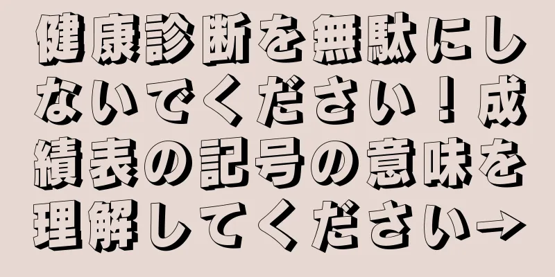 健康診断を無駄にしないでください！成績表の記号の意味を理解してください→