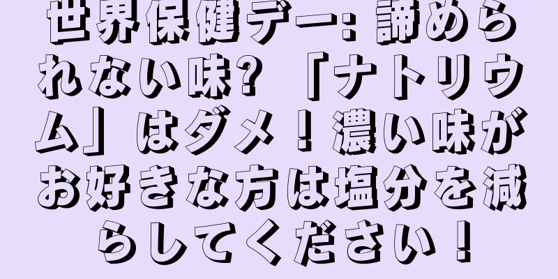 世界保健デー: 諦められない味? 「ナトリウム」はダメ！濃い味がお好きな方は塩分を減らしてください！