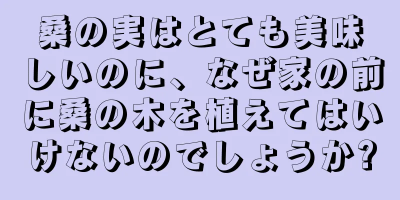 桑の実はとても美味しいのに、なぜ家の前に桑の木を植えてはいけないのでしょうか?