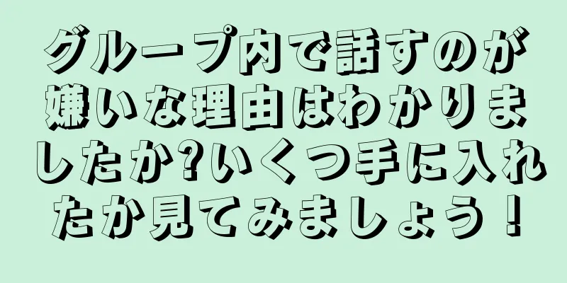 グループ内で話すのが嫌いな理由はわかりましたか?いくつ手に入れたか見てみましょう！