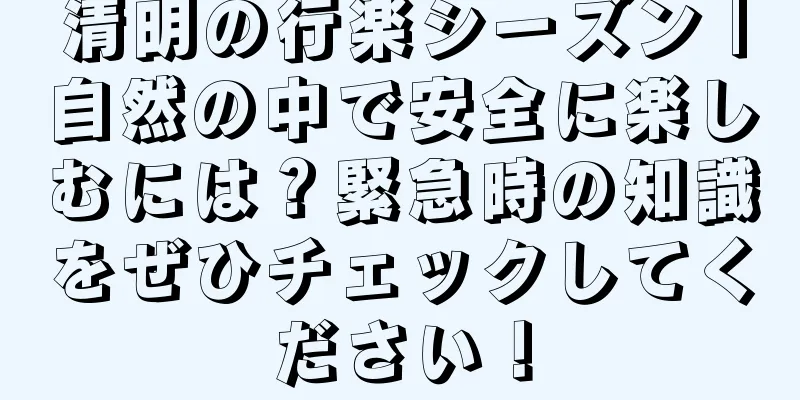 清明の行楽シーズン |自然の中で安全に楽しむには？緊急時の知識をぜひチェックしてください！