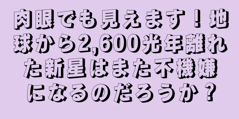 肉眼でも見えます！地球から2,600光年離れた新星はまた不機嫌になるのだろうか？