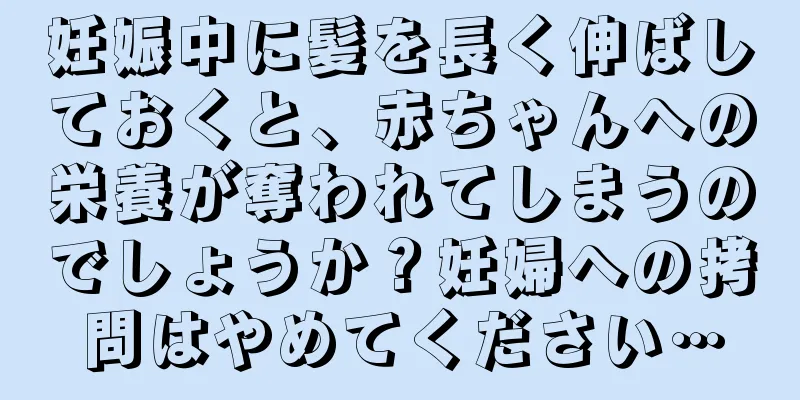 妊娠中に髪を長く伸ばしておくと、赤ちゃんへの栄養が奪われてしまうのでしょうか？妊婦への拷問はやめてください…