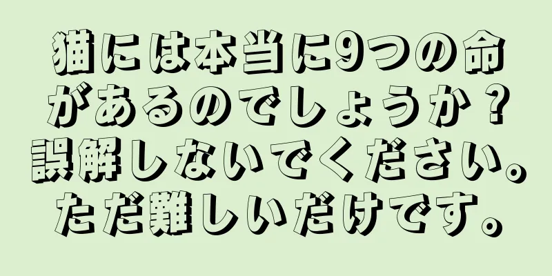 猫には本当に9つの命があるのでしょうか？誤解しないでください。ただ難しいだけです。