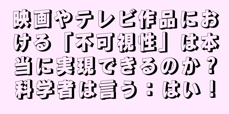 映画やテレビ作品における「不可視性」は本当に実現できるのか？科学者は言う：はい！