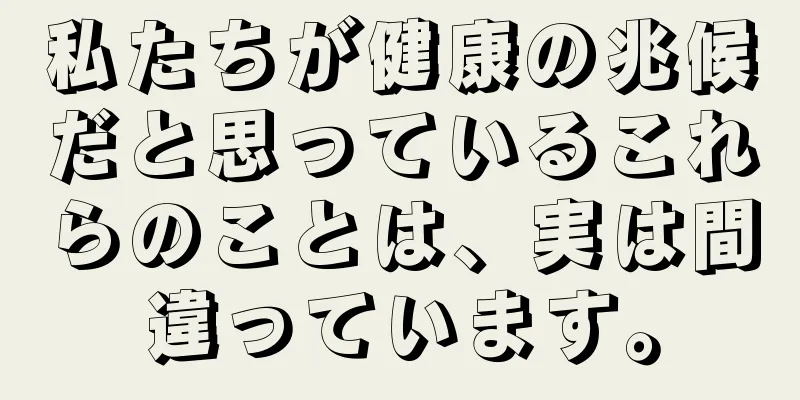私たちが健康の兆候だと思っているこれらのことは、実は間違っています。