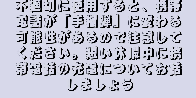 不適切に使用すると、携帯電話が「手榴弾」に変わる可能性があるので注意してください。短い休暇中に携帯電話の充電についてお話しましょう
