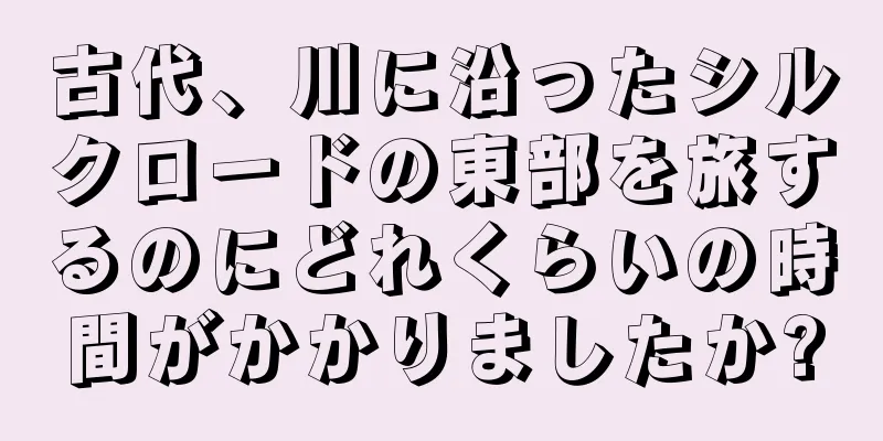 古代、川に沿ったシルクロードの東部を旅するのにどれくらいの時間がかかりましたか?
