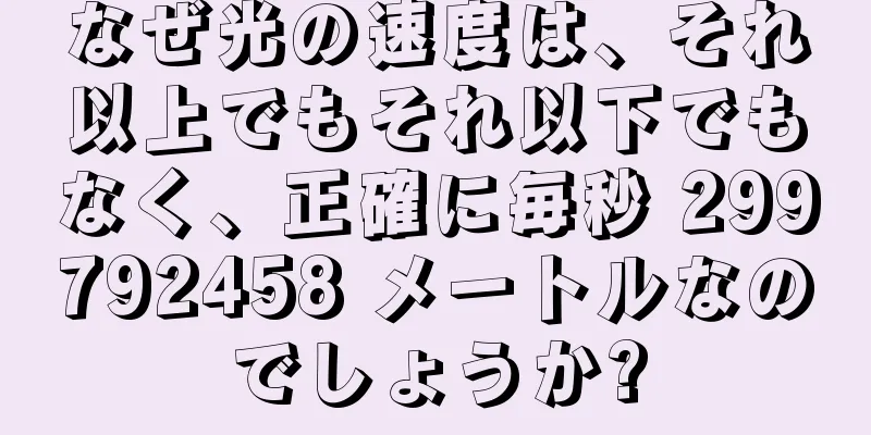 なぜ光の速度は、それ以上でもそれ以下でもなく、正確に毎秒 299792458 メートルなのでしょうか?