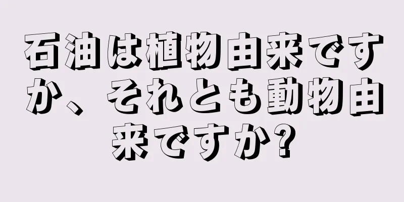 石油は植物由来ですか、それとも動物由来ですか?