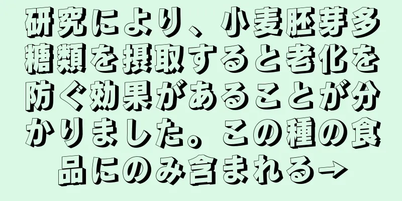 研究により、小麦胚芽多糖類を摂取すると老化を防ぐ効果があることが分かりました。この種の食品にのみ含まれる→