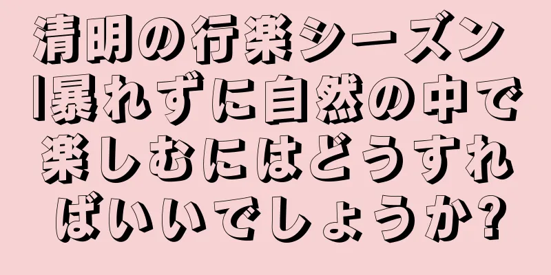 清明の行楽シーズン |暴れずに自然の中で楽しむにはどうすればいいでしょうか?