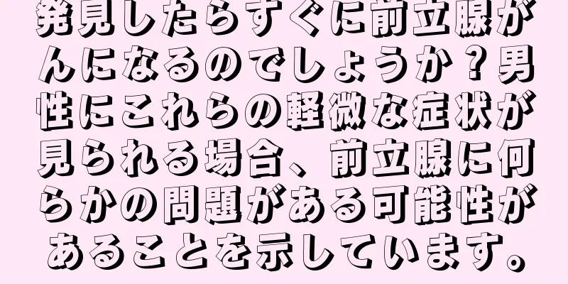 発見したらすぐに前立腺がんになるのでしょうか？男性にこれらの軽微な症状が見られる場合、前立腺に何らかの問題がある可能性があることを示しています。