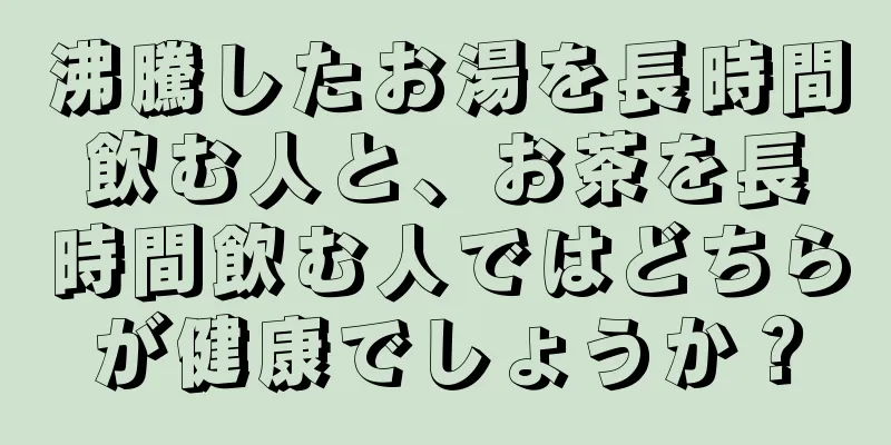 沸騰したお湯を長時間飲む人と、お茶を長時間飲む人ではどちらが健康でしょうか？