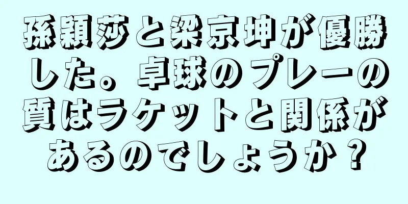 孫穎莎と梁京坤が優勝した。卓球のプレーの質はラケットと関係があるのでしょうか？