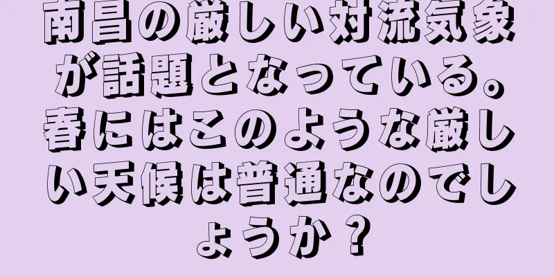 南昌の厳しい対流気象が話題となっている。春にはこのような厳しい天候は普通なのでしょうか？