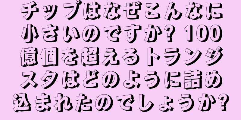 チップはなぜこんなに小さいのですか? 100億個を超えるトランジスタはどのように詰め込まれたのでしょうか?