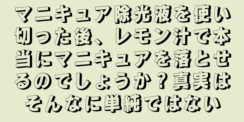 マニキュア除光液を使い切った後、レモン汁で本当にマニキュアを落とせるのでしょうか？真実はそんなに単純ではない