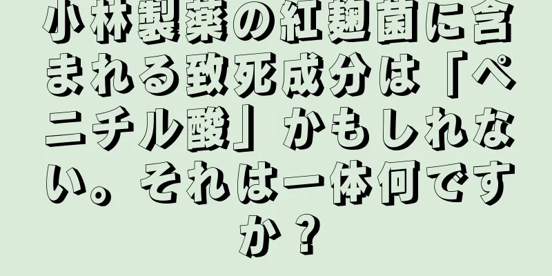 小林製薬の紅麹菌に含まれる致死成分は「ペニチル酸」かもしれない。それは一体何ですか？