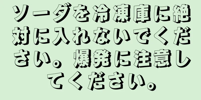 ソーダを冷凍庫に絶対に入れないでください。爆発に注意してください。