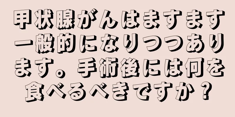 甲状腺がんはますます一般的になりつつあります。手術後には何を食べるべきですか？