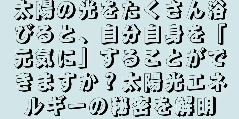 太陽の光をたくさん浴びると、自分自身を「元気に」することができますか？太陽光エネルギーの秘密を解明