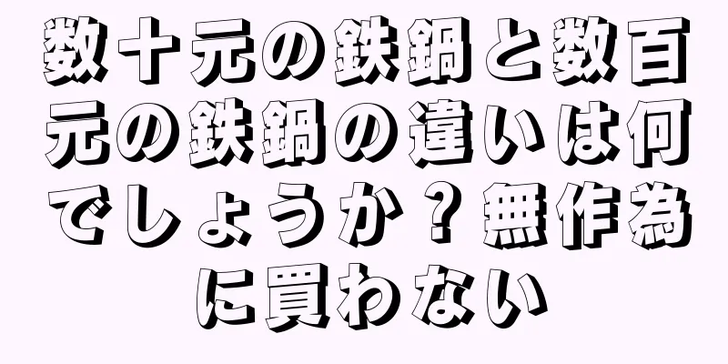 数十元の鉄鍋と数百元の鉄鍋の違いは何でしょうか？無作為に買わない