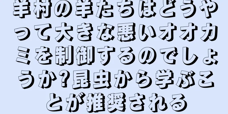 羊村の羊たちはどうやって大きな悪いオオカミを制御するのでしょうか?昆虫から学ぶことが推奨される